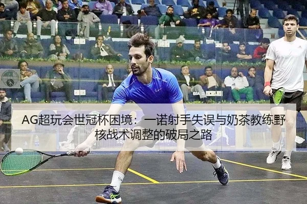 AG超玩会世冠杯困境：一诺射手失误与奶茶教练野核战术调整的破局之路